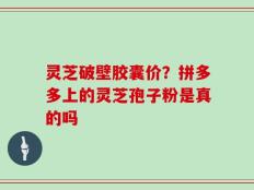 灵芝破壁胶囊价？拼多多上的灵芝孢子粉是真的吗