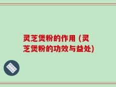 灵芝煲粉的作用 (灵芝煲粉的功效与益处)