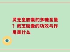 灵芝皇胶囊的多糖含量？灵芝胶囊的功效与作用是什么