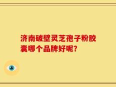 济南破壁灵芝孢子粉胶囊哪个品牌好呢？