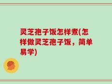 灵芝孢子饭怎样煮(怎样做灵芝孢子饭，简单易学)