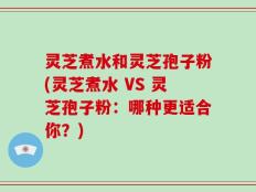 灵芝煮水和灵芝孢子粉(灵芝煮水 VS 灵芝孢子粉：哪种更适合你？)