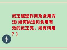 灵芝破壁作用及食用方法(如何挑选和食用有效的灵芝壳，如有何用？)