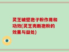 灵芝破壁孢子粉作用和功效(灵芝壳断孢粉的效果与益处)
