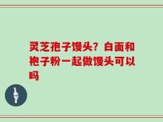 灵芝孢子馒头？白面和袍子粉一起做馒头可以吗