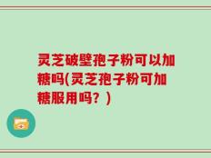 灵芝破壁孢子粉可以加糖吗(灵芝孢子粉可加糖服用吗？)