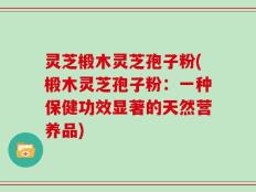 灵芝椴木灵芝孢子粉(椴木灵芝孢子粉：一种保健功效显著的天然营养品)