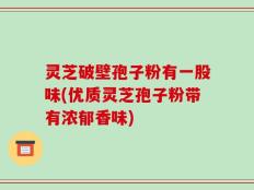 灵芝破壁孢子粉有一股味(优质灵芝孢子粉带有浓郁香味)