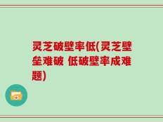 灵芝破壁率低(灵芝壁垒难破 低破壁率成难题)