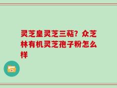 灵芝皇灵芝三萜？众芝林有机灵芝孢子粉怎么样