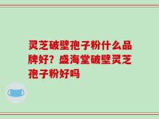 灵芝破壁孢子粉什么品牌好？盛海堂破壁灵芝孢子粉好吗