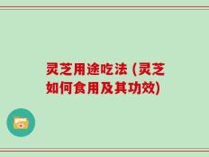 灵芝用途吃法 (灵芝如何食用及其功效)
