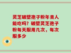 灵芝破壁孢子粉年青人能吃吗？破壁灵芝孢子粉每天服用几次，每次服多少