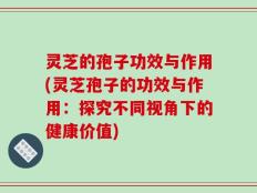 灵芝的孢子功效与作用(灵芝孢子的功效与作用：探究不同视角下的健康价值)