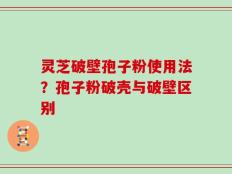 灵芝破壁孢子粉使用法？孢子粉破壳与破壁区别