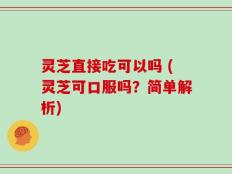 灵芝直接吃可以吗 (灵芝可口服吗？简单解析)