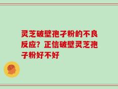 灵芝破壁孢孑粉的不良反应？正信破壁灵芝孢子粉好不好