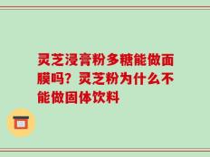 灵芝浸膏粉多糖能做面膜吗？灵芝粉为什么不能做固体饮料