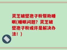 灵芝破壁孢子粉帮助睡眠(睡眠问题？灵芝破壁孢子粉或许是解决办法！)