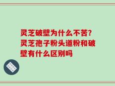 灵芝破壁为什么不苦？灵芝孢子粉头道粉和破壁有什么区别吗