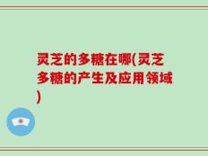 灵芝的多糖在哪(灵芝多糖的产生及应用领域)