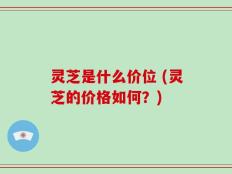 灵芝是什么价位 (灵芝的价格如何？)