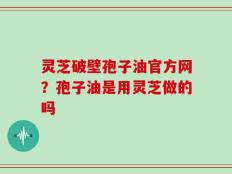 灵芝破壁孢子油官方网？孢子油是用灵芝做的吗