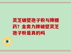 灵芝破壁孢子粉与降糖药？金奥力牌破壁灵芝孢子粉是真的吗
