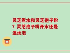 灵芝煮水和灵芝孢子粉？灵芝孢子粉开水还是温水泡