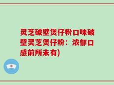 灵芝破壁煲仔粉口味破壁灵芝煲仔粉：浓郁口感前所未有)
