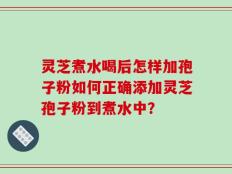 灵芝煮水喝后怎样加孢子粉如何正确添加灵芝孢子粉到煮水中？