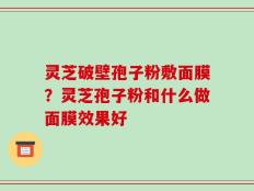 灵芝破壁孢子粉敷面膜？灵芝孢子粉和什么做面膜效果好