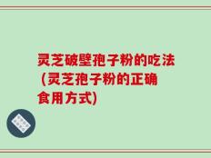 灵芝破壁孢子粉的吃法 (灵芝孢子粉的正确食用方式)