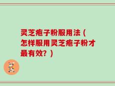 灵芝疱子粉服用法 (怎样服用灵芝疱子粉才最有效？)
