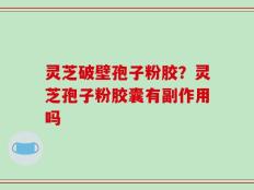 灵芝破壁孢子粉胶？灵芝孢子粉胶囊有副作用吗