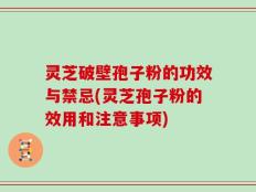 灵芝破壁孢子粉的功效与禁忌(灵芝孢子粉的效用和注意事项)