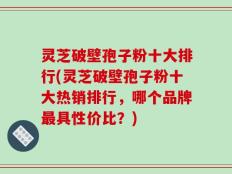 灵芝破壁孢子粉十大排行(灵芝破壁孢子粉十大热销排行，哪个品牌最具性价比？)