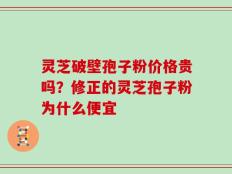 灵芝破壁孢子粉价格贵吗？修正的灵芝孢子粉为什么便宜