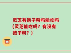 灵芝有孢子粉吗能吃吗(灵芝能吃吗？有没有孢子粉？)