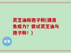 灵芝油和孢子粉(提高免疫力？尝试灵芝油与孢子粉！)