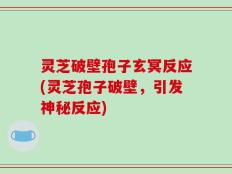 灵芝破壁孢子玄冥反应(灵芝孢子破壁，引发神秘反应)