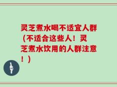 灵芝煮水喝不适宜人群 (不适合这些人！灵芝煮水饮用的人群注意！)