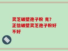 灵芝破壁孢子粉 克？正信破壁灵芝孢子粉好不好
