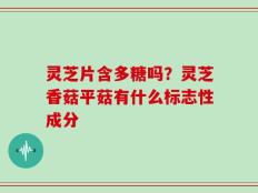 灵芝片含多糖吗？灵芝香菇平菇有什么标志性成分