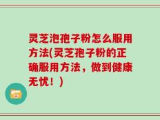 灵芝泡孢子粉怎么服用方法(灵芝孢子粉的正确服用方法，做到健康无忧！)