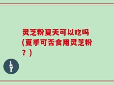 灵芝粉夏天可以吃吗 (夏季可否食用灵芝粉？)