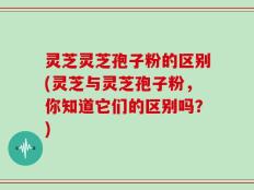灵芝灵芝孢子粉的区别(灵芝与灵芝孢子粉，你知道它们的区别吗？)