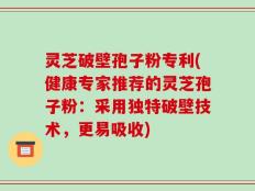 灵芝破壁孢子粉专利(健康专家推荐的灵芝孢子粉：采用独特破壁技术，更易吸收)