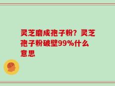 灵芝磨成孢子粉？灵芝孢子粉破壁99%什么意思