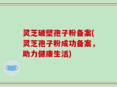 灵芝破壁孢子粉备案(灵芝孢子粉成功备案，助力健康生活)